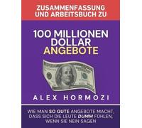 Zusammenfassung und Arbeitsbuch zu "100 Millionen Dollar Angebote": Wie man so gute Angebote macht, dass sich die Leute dumm fühlen, wenn sie Nein sagen