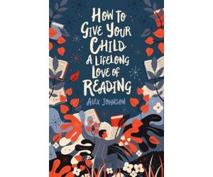 Alex Johnson How To Give Your Child A Lifelong Love Of Reading (Tascabile)