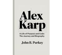 ALEX KARP: A Life of Purpose and Code: The Journey and Biography