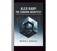 ALEX KARP: THE SHADOW ARCHITECT: THE MAVERICK BEHIND PALANTIR AND THE FUTURE OF DATA POWER