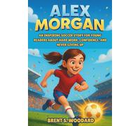 Alex Morgan Biography: An Inspiring Soccer Story for Young Readers About Hard Work, Confidence, and Never Giving Up - How a Small-Town Girl Became a World Cup Champion and Olympic Gold Medalist
