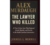 Alex Murdaugh: The Lawyer Who Killed - A True Crime Case That Exposed Greed, Murder, and Secrets in the South Carolina Lowcountry