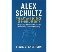 Alex Schultz: The Art and Science of Digital Growth: A Biography of Meta’s CMO and the Mind Behind AI-Driven Marketing
