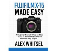 Alex Whitsel Fujifilm X-T5 Made Easy: A Beginner-Friendly, Step-by-S (Tascabile)