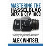 Alex Whitsel Mastering the Hasselblad 907X & CFV 100C (Tascabile)