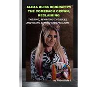 ALEXA BLISS BIOGRAPHY: THE COMEBACK CROWN, RECLAIMING THE RING, REWRITING THE RULES, AND RISING BEYOND THE SPOTLIGHT: From recovery to royalty, the rebirth of wrestling’s most resilient icon.