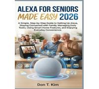 Alexa for Seniors Made Easy 2026: A Simple, Step-by-Step Guide to Setting Up Alexa, Staying Connected with Family, Managing Daily Tasks, Using Smart Home Features, and Enjoying Everyday Convenience