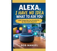 ALEXA, I HAVE NO IDEA WHAT TO ASK YOU: 1,001 Things She Can Actually Do No Tech Skills Required