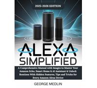 ALEXA SIMPLIFIED: A Comprehensive Manual with Images to Master Your Amazon Echo, Smart Home & AI Assistant & Unlock Routines With Hidden Features, Tips and Tricks for Every Amazon Alexa Device