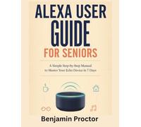 Alexa User Guide for Seniors: A Simple Step-by-Step Manual to Master Your Echo Device in 7 Days