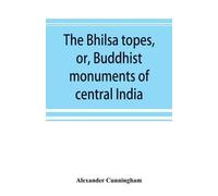Alexander Cunni The Bhilsa topes, or, Buddhist monuments of central (Tascabile)