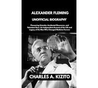 ALEXANDER FLEMING UNOFFICIAL BIOGRAPHY: Pioneering Scientist, Accidental Discoverer, and Reluctant Hero. An Independent Account of the Life and Legacy of the Man Who Changed Medicine Forever