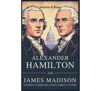 Alexander Hamilton and James Madison: Founding Fathers Who Shaped America's Future: The Untold Story, Life, Rivalries, and Legacy of Two Key Architects of the U.S. Constitution