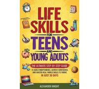 LIFE SKILLS FOR TEENS AND YOUNG ADULTS: THE ULTIMATE STEP-BY-STEP GUIDE FOR BUILDING INDEPENDENCE, CONFIDENCE, AND REAL-WORLD SKILLS TO THRIVE IN JUST 30 DAYS