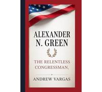 ALEXANDER N. GREEN: The Relentless Congressman