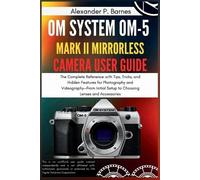Alexander P Barne OM SYSTEM OM-5 Mark II Mirrorless Camera User Guid (Tascabile)