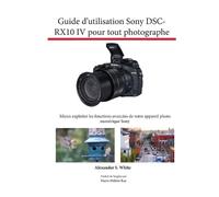 Alexander S Whi Guide d'utilisation Sony DSC-RX10 IV pour tout photo (Tascabile)