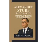 ALEXANDER STUBB BIOGRAPHY: From Helsinki to the Presidency - The Life, Career, and Legacy of Finland’s Global Statesman