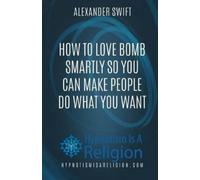 Alexander Swift How To Love Bomb Smartly So You Can Make People Do W (Tascabile)