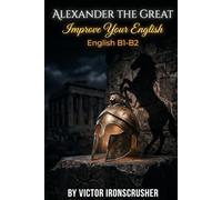 ALEXANDER THE GREAT: A B1-B2 Level Historical Graded Reader: Follow the Epic Life of Alexander the Great and Expand Your English Vocabulary