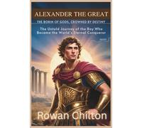 Alexander the Great: Born of Gods Crowned by Destiny: The Untold Journey of the Boy Who Became the World’s Eternal Conqueror