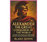 Alexander the Great: Conqueror of the World:The Epic Life, Legacy, and Ambition of History’s Most Legendary Warrior King