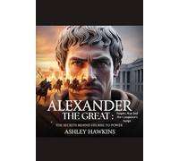 Alexander The Great: Empire, War And The Conqueror’s Script: The Secrets Behind His Rise to Power