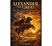 Alexander The Great: How a 20-Year-Old King Conquered the Ancient World and Changed History Forever