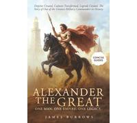 Alexander the Great - One Man. One Empire. One Legacy.: Empires Created, Cultures Transformed, Legends Created. The Story of One of the Greatest Military Commanders in History.