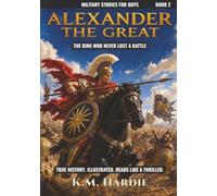 Alexander the Great: The King Who Never Lost a Battle
