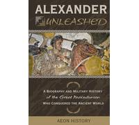 Alexander Unleashed: A Biography and Military History of the Great Macedonian Who Conquered the Ancient World