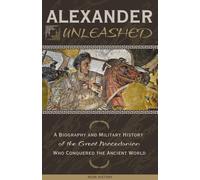 Alexander Unleashed: A Biography and Military History of the Great Macedonian Who Conquered the Ancient World