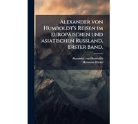 Alexander von Humboldt's Reisen im europäischen und asiatischen Russland. Erster Band.