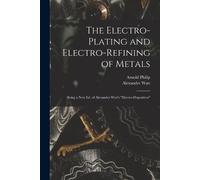 Alexander Watt Arnold The Electro-Plating and Electro-Refining of (Tascabile)