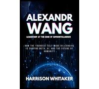 Alexandr Wang: Leadership at the Edge of Superintelligence: How the Youngest Self-Made Billionaire Is Shaping Meta, AI, and the Future of Humanity