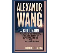 ALEXANDR WANG: The Billionaire Pioneering the Artificial Intelligence Era of Superintelligence and Data Innovation