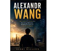 Alexandr Wang: The Complete Biography: The Young Billionaire Building the Future of Artificial Intelligence