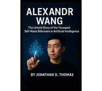 ALEXANDR WANG: The Untold Story of the Youngest Self-Made Billionaire in Artificial Intelligence