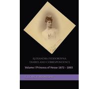 Alexandra Feodorovna Diaries and Correspondence: Volume I Princess of Hesse 1872 - 1893