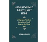 Alexandre Arnault: The Next Luxury Legend: A Biography of Ambition, Innovation, and Family Legacy at the Helm of LVMH