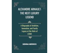 Alexandre Arnault: The Next Luxury Legend: A Biography of Ambition, Innovation, and Family Legacy at the Helm of LVMH