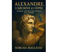 Alexandre, l’Archive et l’Épée: Manuel critique des sources d’un empire