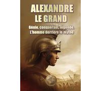 ALEXANDRE LE GRAND. Génie, conquérant, légende. L'homme derrière le mythe