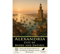Alexandria: City of Books and Empires - From the Great Library to the Modern Mediterranean Metropolis: A Complete History of Alexandria’s Library, Harbor, Empires, and Urban Legacy