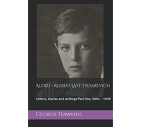 Alexei - Russia's Last Tsesarevich: Letters, diaries and writings Part One: 1904 - 1915