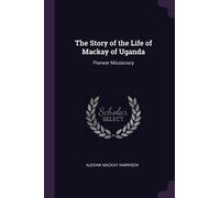 Alexina MacKay Harrison The Story of the Life of Mackay of Uganda (Tascabile)
