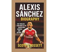 ALEXIS SÁNCHEZ BIOGRAPHY: The Tireless Star Who Lit Up Barcelona, Arsenal, and Beyond