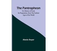 Alexis Soyer The Pantropheon; Or, History of Food, Its Preparation, (Tascabile)