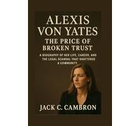 ALEXIS VON YATES: THE PRICE OF BROKEN TRUST: A Biography Of Her Life, Career, And The Legal Scandal That Shattered A Community