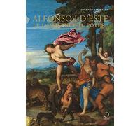 Alfonso I d'Este. Le immagini e il potere: da Ercole de' Roberti a Michelangelo. Ediz. illustrata
